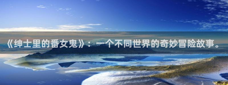 51漫画软件下载免费版：《绅士里的番女鬼》：一个不同世界的奇妙冒险故事。