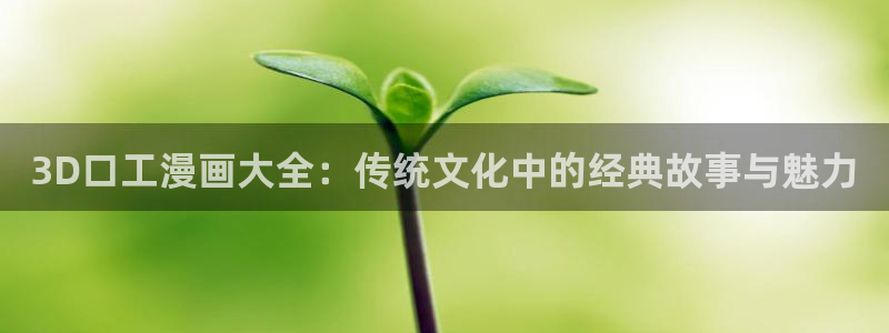 虫虫漫画51漫画网：3D口工漫画大全：传统文化中的经典故事与魅力